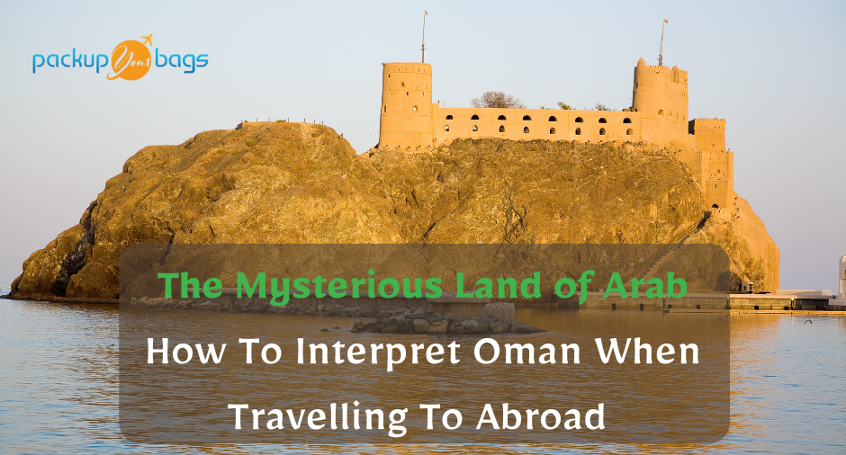 The Mysterious Land of Arab: How To Interpret Oman When Travelling To Abroad  - Packupyourbags